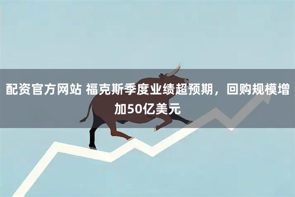 配资官方网站 福克斯季度业绩超预期，回购规模增加50亿美元