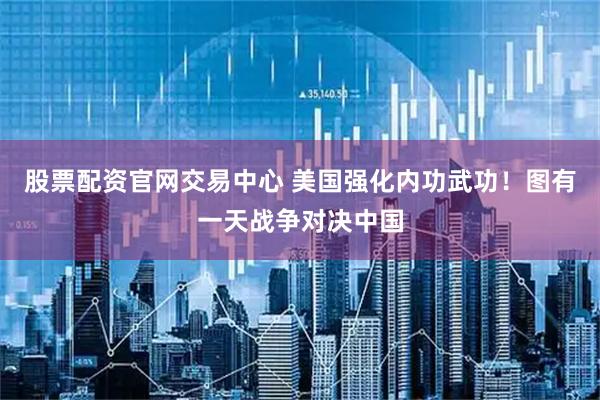 股票配资官网交易中心 美国强化内功武功！图有一天战争对决中国
