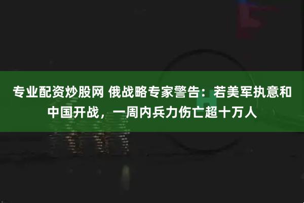 专业配资炒股网 俄战略专家警告：若美军执意和中国开战，一周内兵力伤亡超十万人