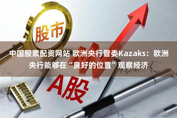 中国股票配资网站 欧洲央行管委Kazaks：欧洲央行能够在“良好的位置”观察经济