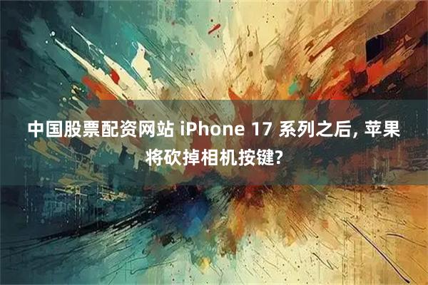 中国股票配资网站 iPhone 17 系列之后, 苹果将砍掉相机按键?