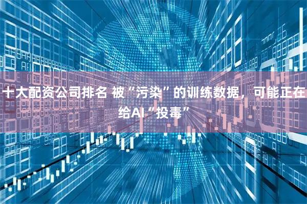 十大配资公司排名 被“污染”的训练数据，可能正在给AI“投毒”