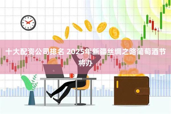 十大配资公司排名 2025年新疆丝绸之路葡萄酒节将办