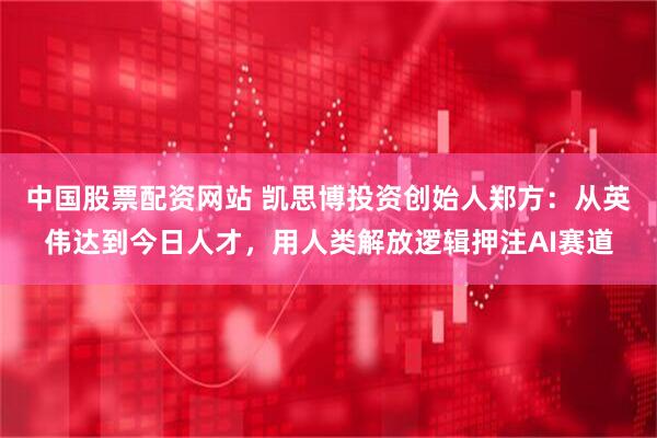 中国股票配资网站 凯思博投资创始人郑方：从英伟达到今日人才，用人类解放逻辑押注AI赛道