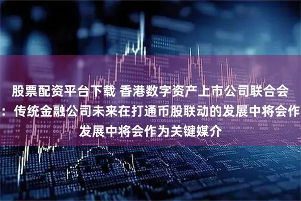 股票配资平台下载 香港数字资产上市公司联合会会长张华晨：传统金融公司未来在打通币股联动的发展中将会作为关键媒介