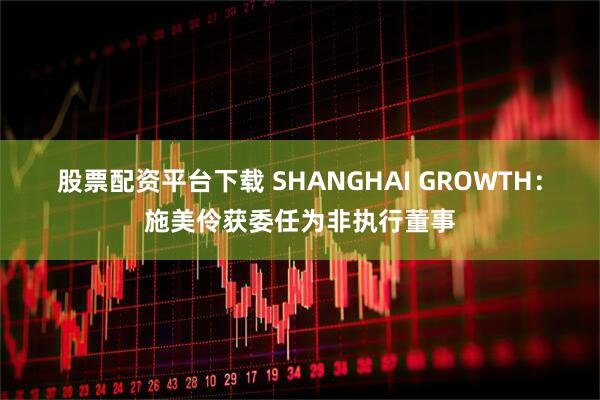 股票配资平台下载 SHANGHAI GROWTH：施美伶获委任为非执行董事