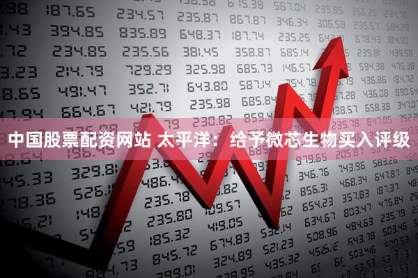中国股票配资网站 太平洋：给予微芯生物买入评级