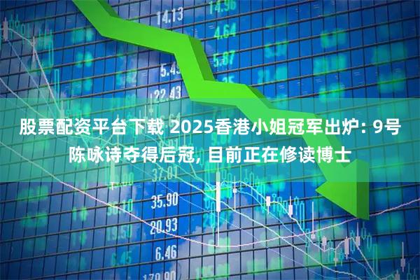 股票配资平台下载 2025香港小姐冠军出炉: 9号陈咏诗夺得后冠, 目前正在修读博士