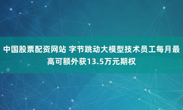中国股票配资网站 字节跳动大模型技术员工每月最高可额外获13.5万元期权