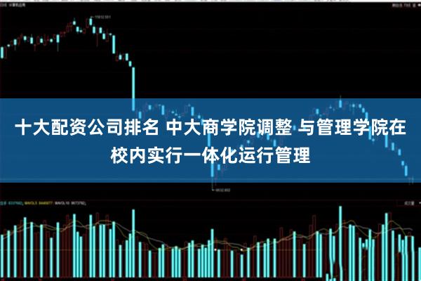 十大配资公司排名 中大商学院调整 与管理学院在校内实行一体化运行管理