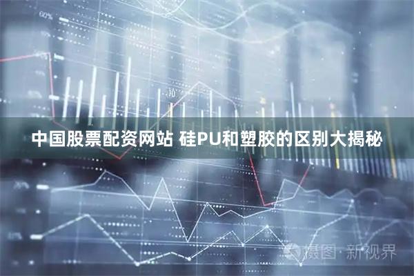 中国股票配资网站 硅PU和塑胶的区别大揭秘
