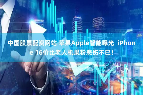 中国股票配资网站 苹果Apple智能曝光  iPhone 16价比老人机果粉悲伤不已！