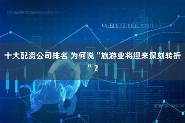 十大配资公司排名 为何说“旅游业将迎来深刻转折”？