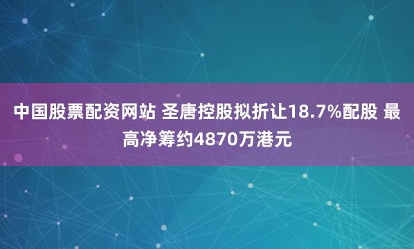中国股票配资网站 圣唐控股拟折让18.7%配股 最高净筹约4870万港元
