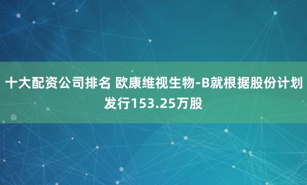 十大配资公司排名 欧康维视生物-B就根据股份计划发行153.25万股