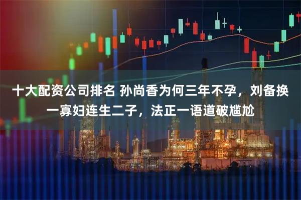 十大配资公司排名 孙尚香为何三年不孕，刘备换一寡妇连生二子，法正一语道破尴尬