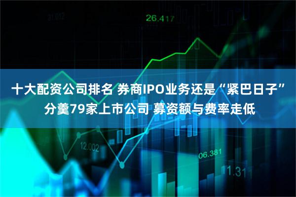 十大配资公司排名 券商IPO业务还是“紧巴日子” 分羹79家上市公司 募资额与费率走低