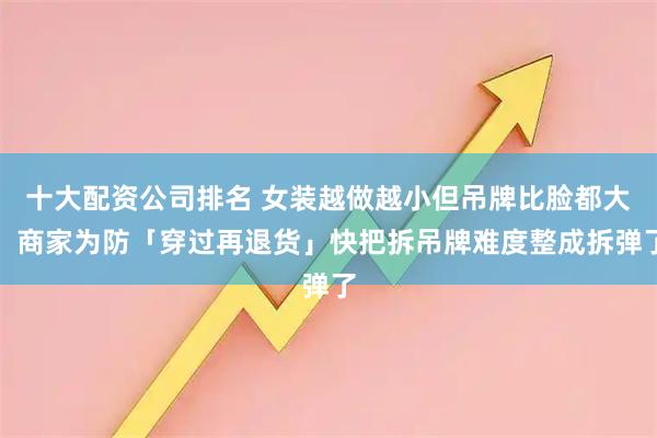 十大配资公司排名 女装越做越小但吊牌比脸都大，商家为防「穿过再退货」快把拆吊牌难度整成拆弹了